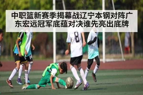 中职篮新赛季揭幕战辽宁本钢对阵广东宏远冠军底蕴对决谁先亮出底牌
