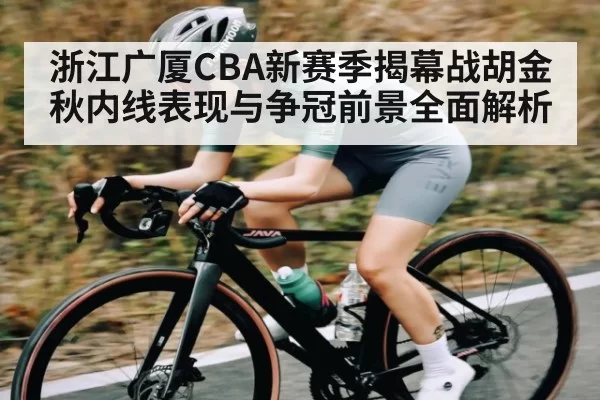 浙江广厦CBA新赛季揭幕战胡金秋内线表现与争冠前景全面解析